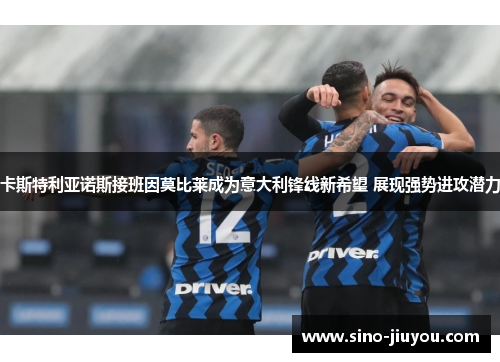 卡斯特利亚诺斯接班因莫比莱成为意大利锋线新希望 展现强势进攻潜力 卡斯特利亚诺斯接班因莫比莱成为意大利锋线新希望 展现强势进攻潜力